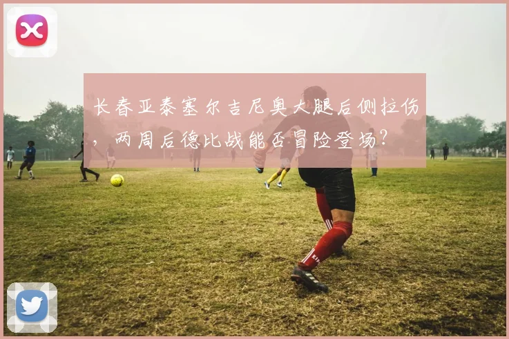 长春亚泰塞尔吉尼奥大腿后侧拉伤，两周后德比战能否冒险登场？