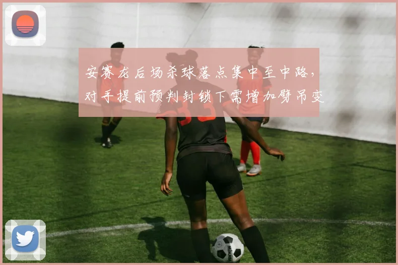 安赛龙后场杀球落点集中至中路,对手提前预判封锁下需增加劈吊变化?