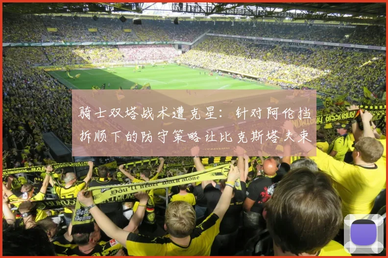 骑士双塔战术遭克星:针对阿伦挡拆顺下的防守策略让比克斯塔夫束手无策