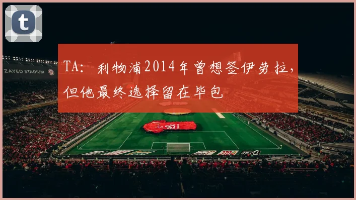 TA:利物浦2014年曾想签伊劳拉,但他最终选择留在毕包