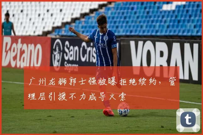 广州龙狮郭士强被曝拒绝续约，管理层引援不力成导火索